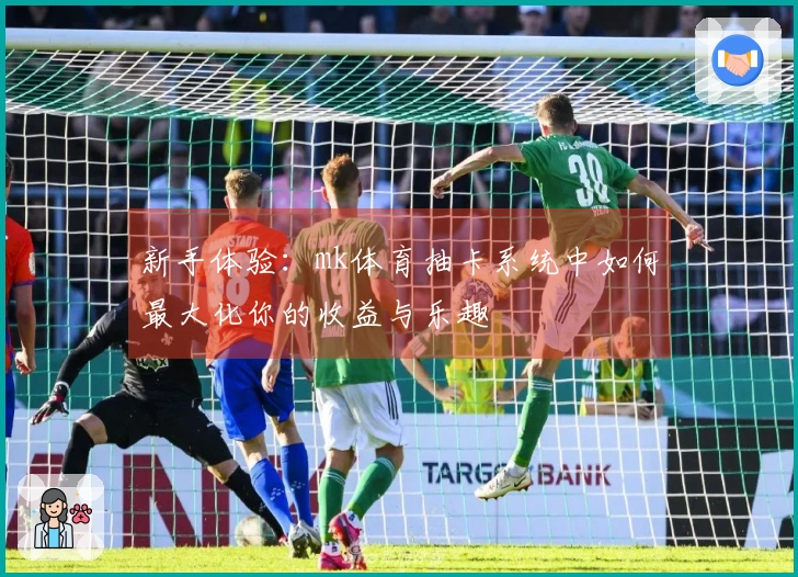 新手体验：mk体育抽卡系统中如何最大化你的收益与乐趣