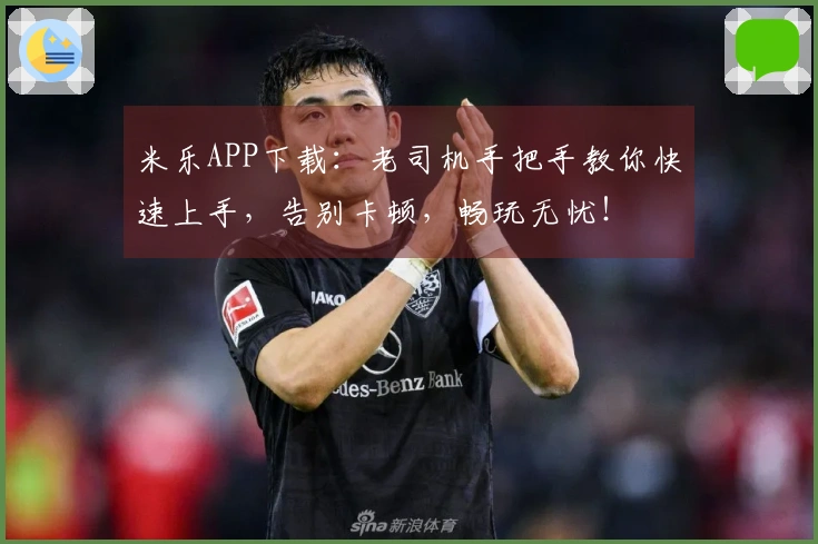 米乐APP下载：老司机手把手教你快速上手，告别卡顿，畅玩无忧！