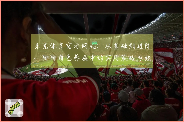 乐竞体育官方网站：从基础到进阶，聊聊角色养成中的实用策略与经验分享