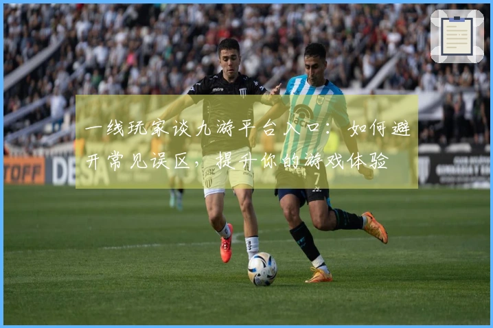 一线玩家谈九游平台入口：如何避开常见误区，提升你的游戏体验
