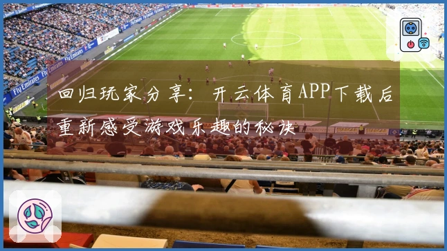 回归玩家分享：开云体育APP下载后重新感受游戏乐趣的秘诀