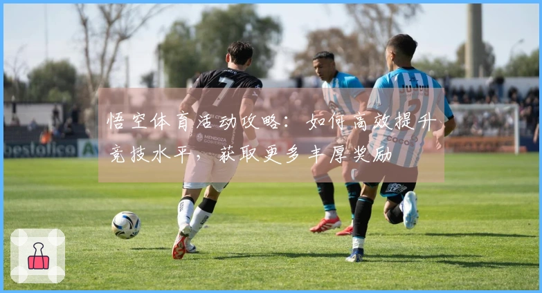 悟空体育活动攻略：如何高效提升竞技水平，获取更多丰厚奖励