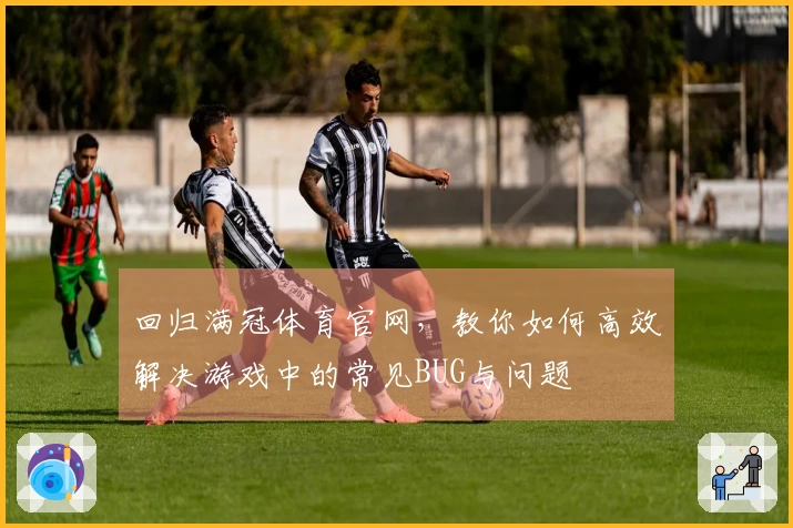 回归满冠体育官网，教你如何高效解决游戏中的常见BUG与问题