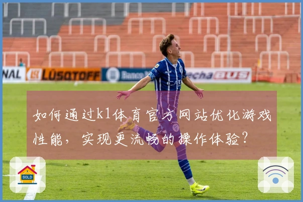 如何通过k1体育官方网站优化游戏性能，实现更流畅的操作体验？