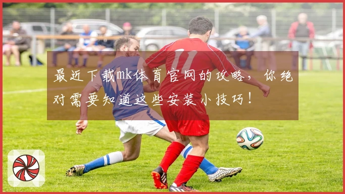 最近下载mk体育官网的攻略，你绝对需要知道这些安装小技巧！