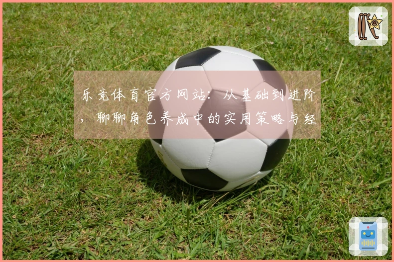 乐竞体育官方网站：从基础到进阶，聊聊角色养成中的实用策略与经验分享