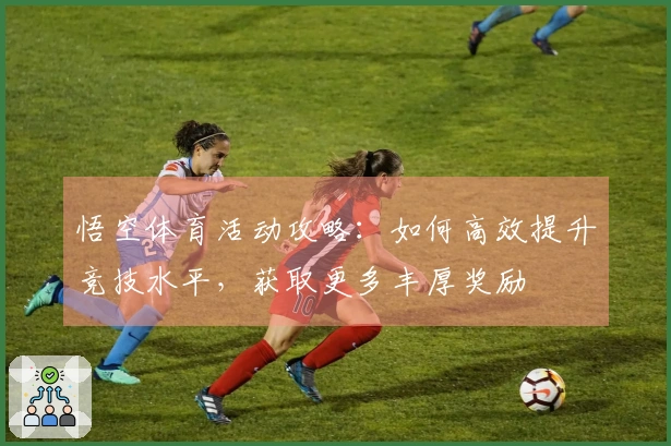 悟空体育活动攻略：如何高效提升竞技水平，获取更多丰厚奖励