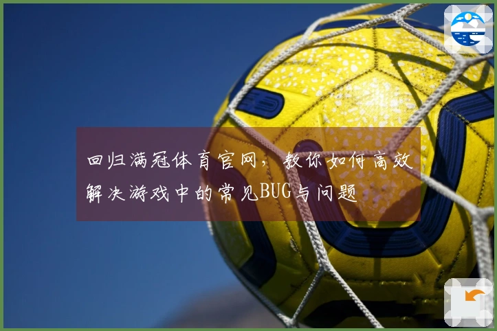 回归满冠体育官网，教你如何高效解决游戏中的常见BUG与问题