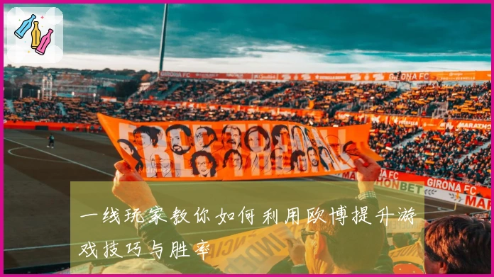 一线玩家教你如何利用欧博提升游戏技巧与胜率