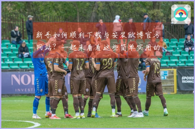 新手如何顺利下载与安装欧博官方网站？一起来看看这些简单实用的技巧吧！