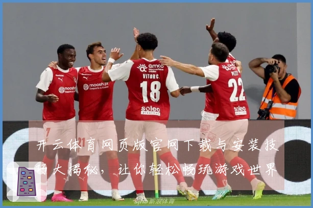 开云体育网页版官网下载与安装技巧大揭秘，让你轻松畅玩游戏世界