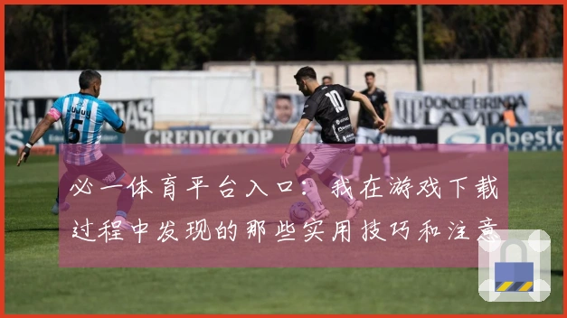 必一体育平台入口：我在游戏下载过程中发现的那些实用技巧和注意事项