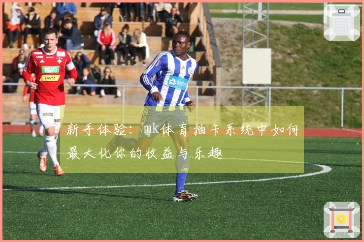 新手体验：mk体育抽卡系统中如何最大化你的收益与乐趣