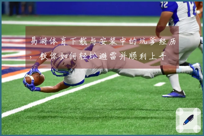 易游体育下载与安装中的坑爹经历，教你如何轻松避雷并顺利上手