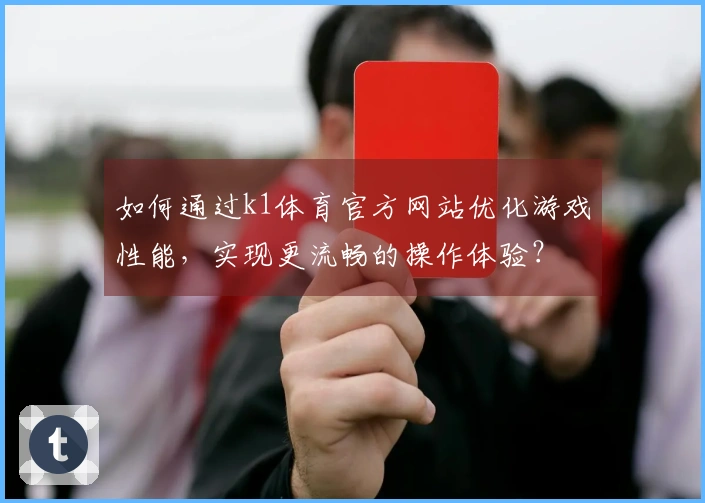 如何通过k1体育官方网站优化游戏性能，实现更流畅的操作体验？