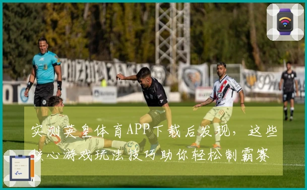 实测英皇体育APP下载后发现，这些核心游戏玩法技巧助你轻松制霸赛场