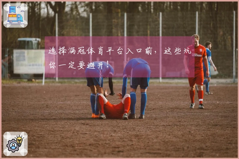 选择满冠体育平台入口前，这些坑你一定要避开！