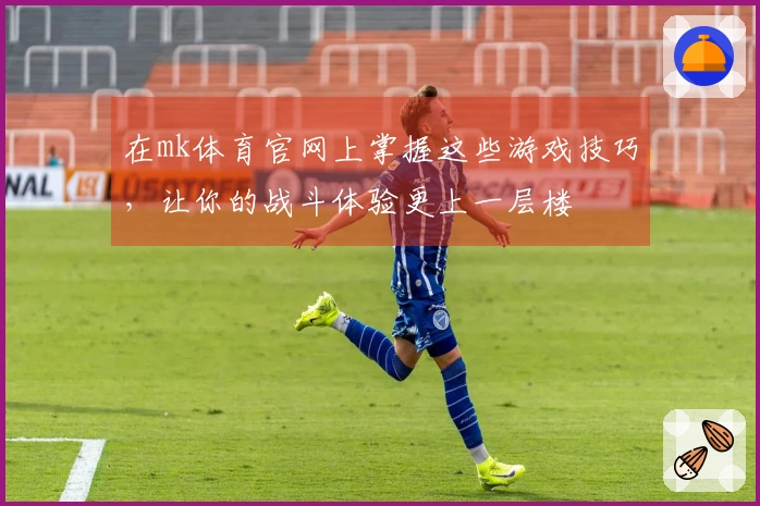 在mk体育官网上掌握这些游戏技巧，让你的战斗体验更上一层楼
