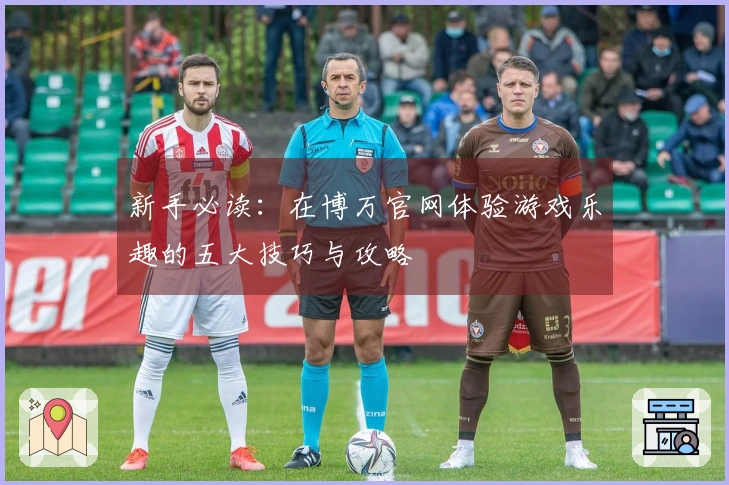 新手必读：在博万官网体验游戏乐趣的五大技巧与攻略