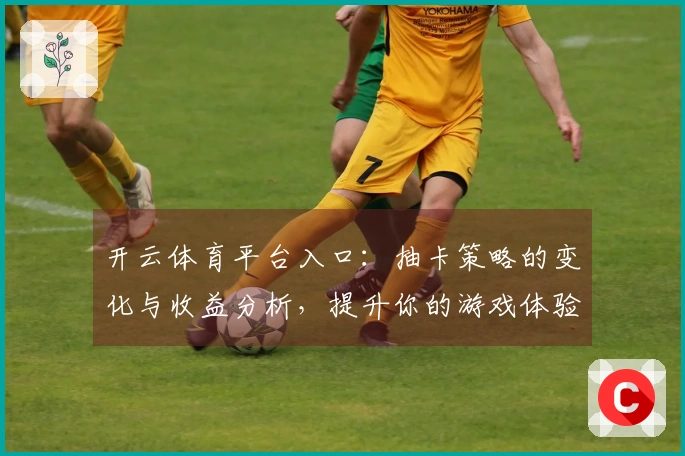 开云体育平台入口：抽卡策略的变化与收益分析，提升你的游戏体验
