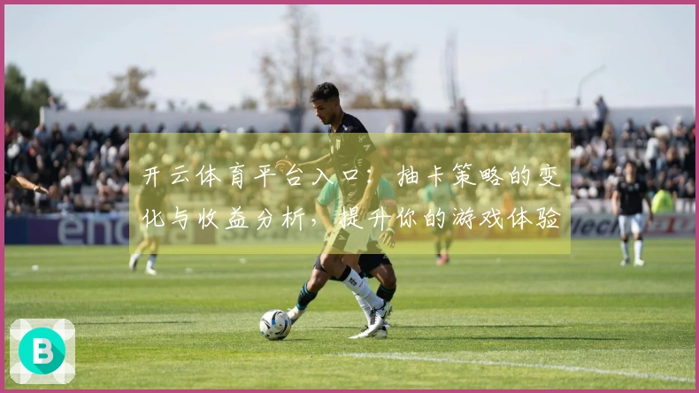 开云体育平台入口：抽卡策略的变化与收益分析，提升你的游戏体验