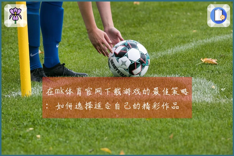 在mk体育官网下载游戏的最佳策略：如何选择适合自己的精彩作品