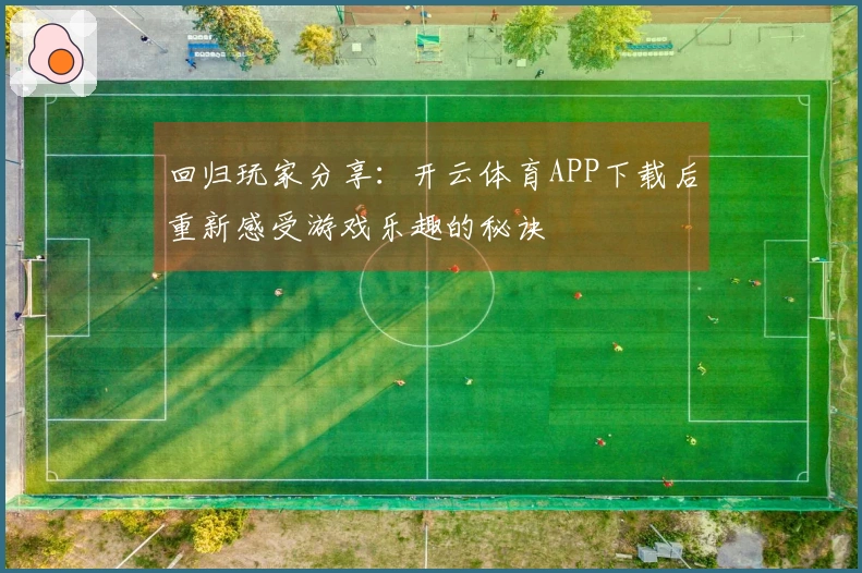 回归玩家分享：开云体育APP下载后重新感受游戏乐趣的秘诀