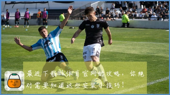 最近下载mk体育官网的攻略，你绝对需要知道这些安装小技巧！