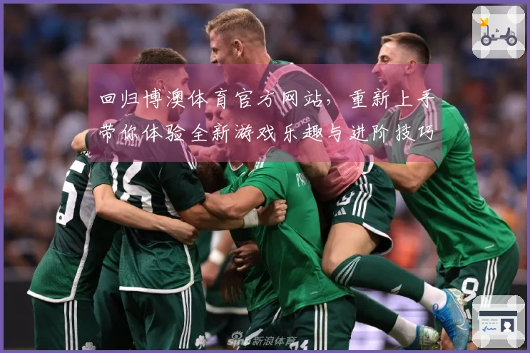 回归博澳体育官方网站，重新上手带你体验全新游戏乐趣与进阶技巧