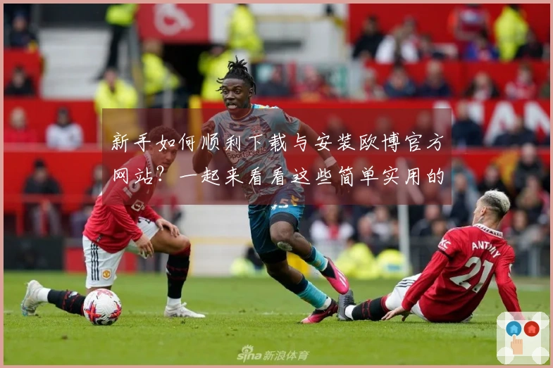 新手如何顺利下载与安装欧博官方网站？一起来看看这些简单实用的技巧吧！