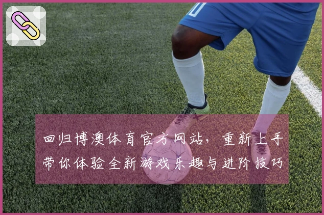 回归博澳体育官方网站，重新上手带你体验全新游戏乐趣与进阶技巧