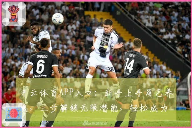 开云体育APP入口：新手上手角色养成，三步解锁无限潜能，轻松成为大佬！