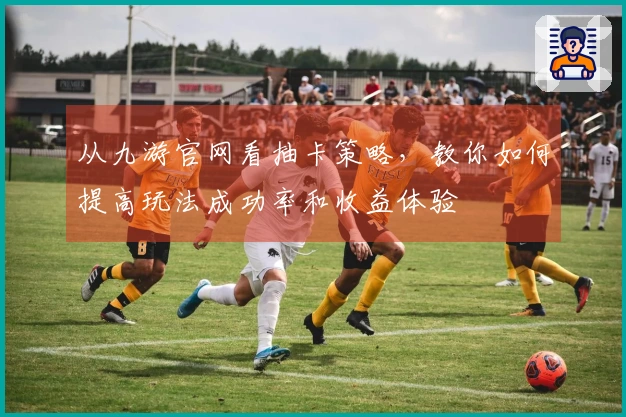 从九游官网看抽卡策略，教你如何提高玩法成功率和收益体验