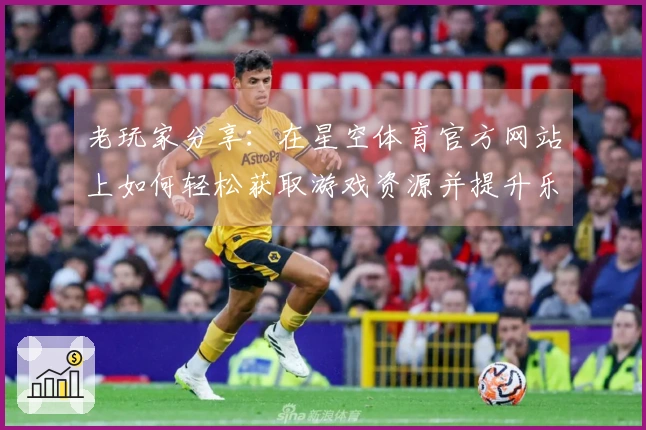 老玩家分享：在星空体育官方网站上如何轻松获取游戏资源并提升乐趣