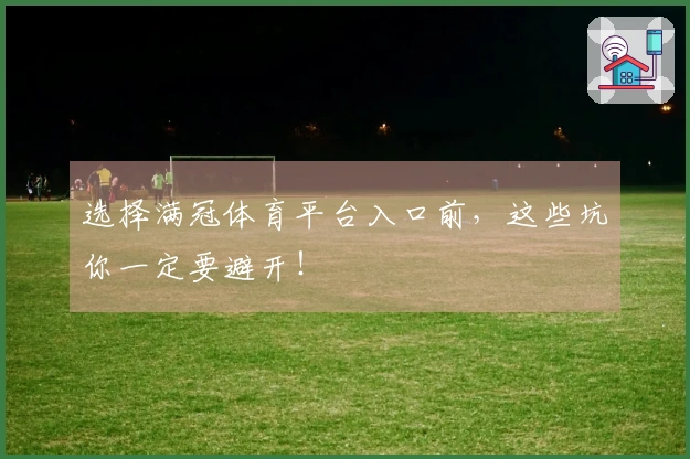 选择满冠体育平台入口前，这些坑你一定要避开！
