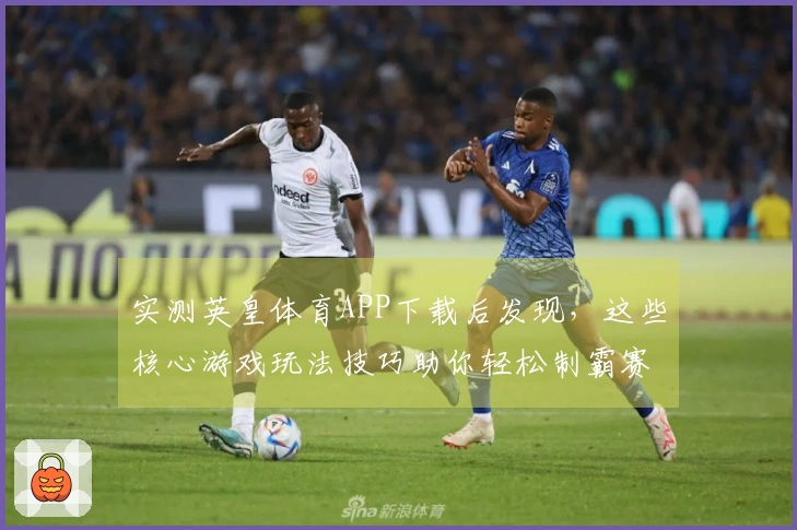 实测英皇体育APP下载后发现，这些核心游戏玩法技巧助你轻松制霸赛场